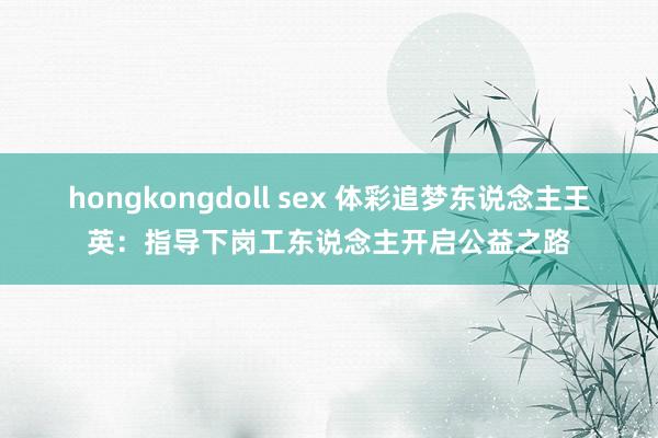 hongkongdoll sex 体彩追梦东说念主王英：指导下岗工东说念主开启公益之路