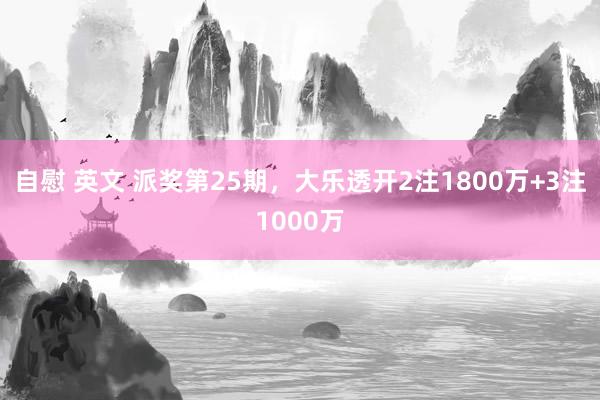 自慰 英文 派奖第25期，大乐透开2注1800万+3注1000万