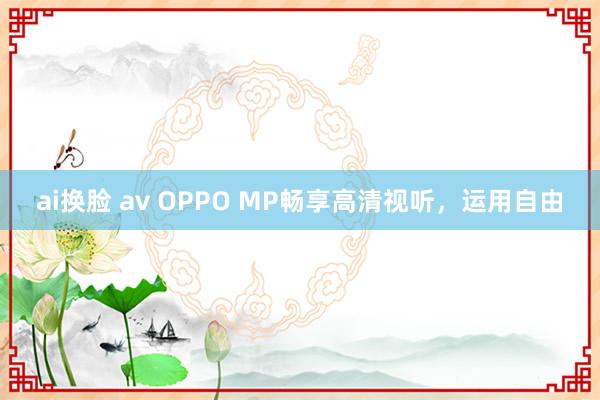 ai换脸 av OPPO MP畅享高清视听，运用自由