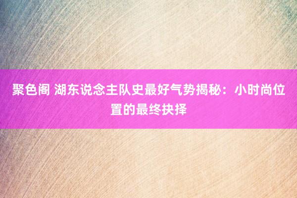 聚色阁 湖东说念主队史最好气势揭秘：小时尚位置的最终抉择