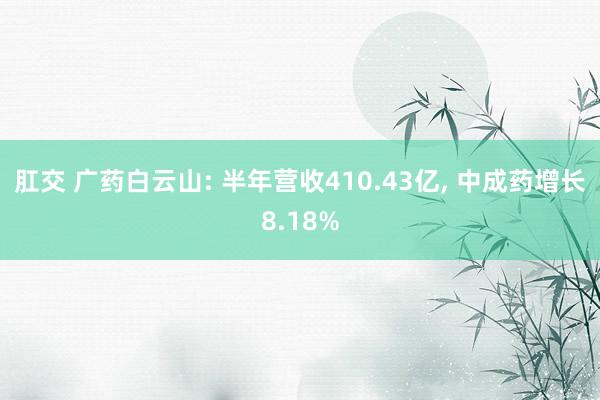 肛交 广药白云山: 半年营收410.43亿， 中成药增长8.18%