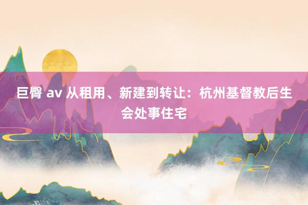 巨臀 av 从租用、新建到转让：杭州基督教后生会处事住宅