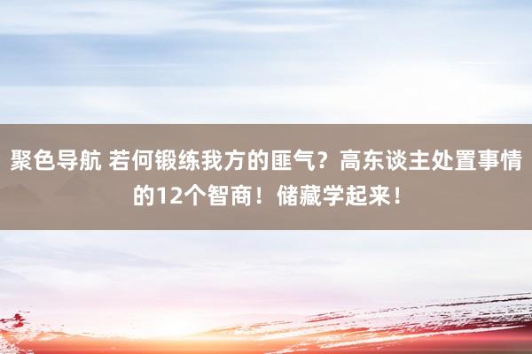 聚色导航 若何锻练我方的匪气？高东谈主处置事情的12个智商！储藏学起来！