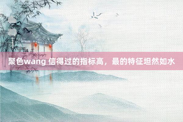 聚色wang 信得过的指标高，最的特征坦然如水