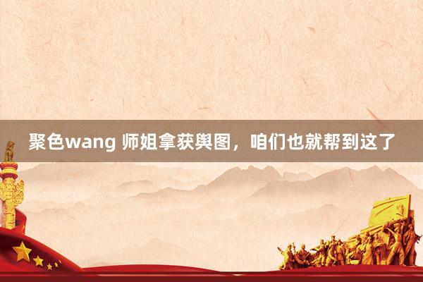 聚色wang 师姐拿获舆图，咱们也就帮到这了