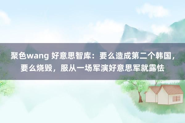 聚色wang 好意思智库：要么造成第二个韩国，要么烧毁，服从一场军演好意思军就露怯