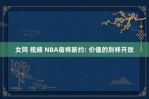 女同 视频 NBA宿将新约: 价值的别样开放