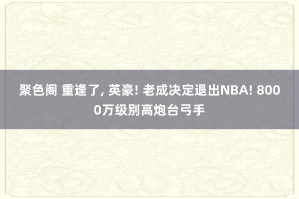 聚色阁 重逢了， 英豪! 老成决定退出NBA! 8000万级别高炮台弓手