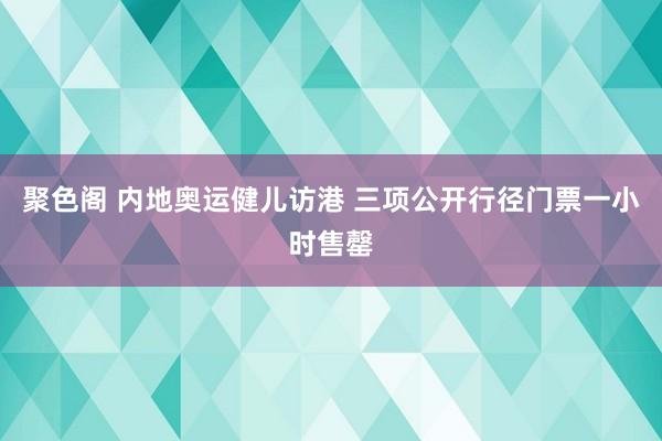 聚色阁 内地奥运健儿访港 三项公开行径门票一小时售罄