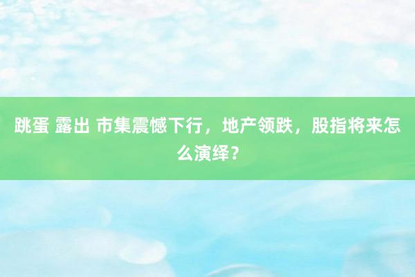 跳蛋 露出 市集震憾下行，地产领跌，股指将来怎么演绎？