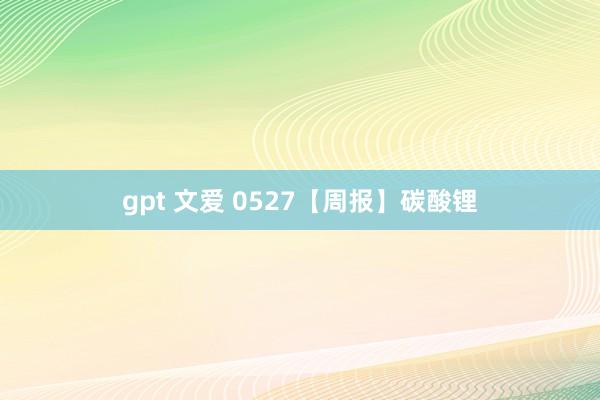 gpt 文爱 0527【周报】碳酸锂