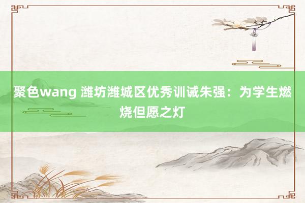 聚色wang 潍坊潍城区优秀训诫朱强：为学生燃烧但愿之灯