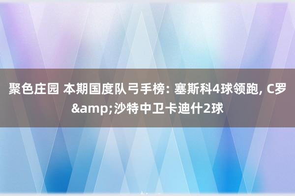 聚色庄园 本期国度队弓手榜: 塞斯科4球领跑， C罗&沙特中卫卡迪什2球