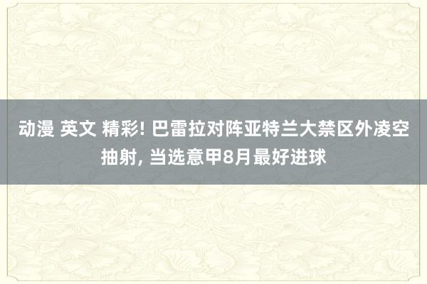 动漫 英文 精彩! 巴雷拉对阵亚特兰大禁区外凌空抽射， 当选意甲8月最好进球