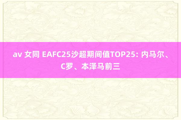 av 女同 EAFC25沙超期间值TOP25: 内马尔、C罗、本泽马前三