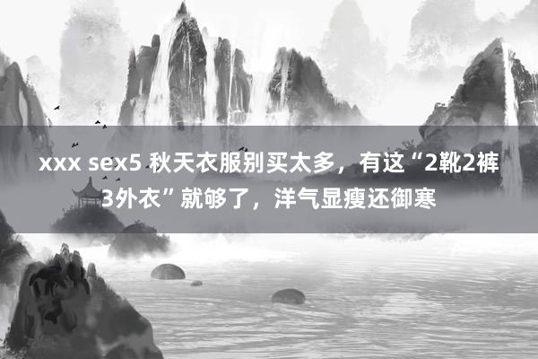 xxx sex5 秋天衣服别买太多，有这“2靴2裤3外衣”就够了，洋气显瘦还御寒