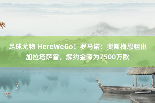 足球尤物 HereWeGo！罗马诺：奥斯梅恩租出加拉塔萨雷，解约金降为7500万欧