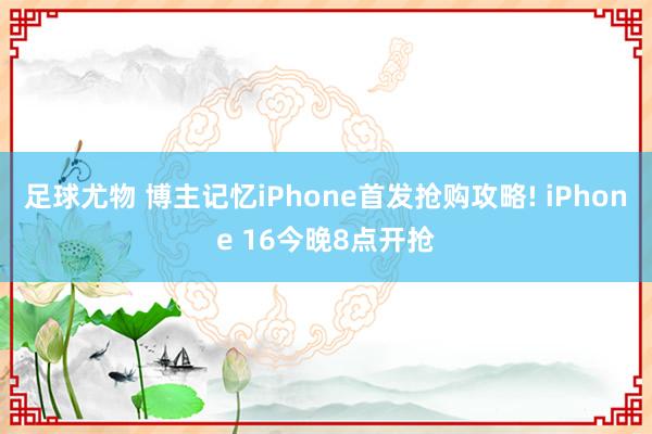 足球尤物 博主记忆iPhone首发抢购攻略! iPhone 16今晚8点开抢