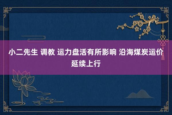 小二先生 调教 运力盘活有所影响 沿海煤炭运价延续上行