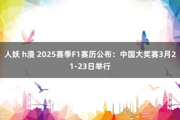 人妖 h漫 2025赛季F1赛历公布：中国大奖赛3月21-23日举行