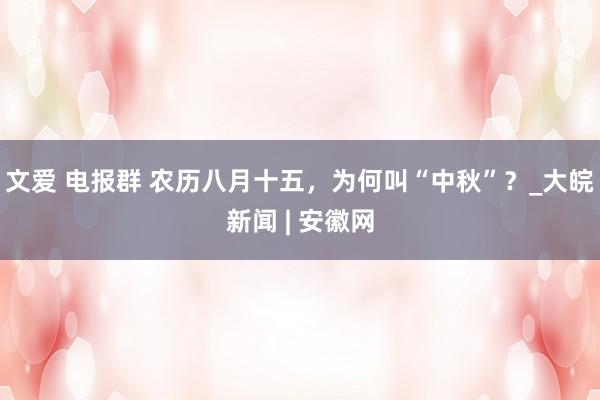 文爱 电报群 农历八月十五，为何叫“中秋”？_大皖新闻 | 安徽网