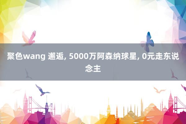 聚色wang 邂逅， 5000万阿森纳球星， 0元走东说念主