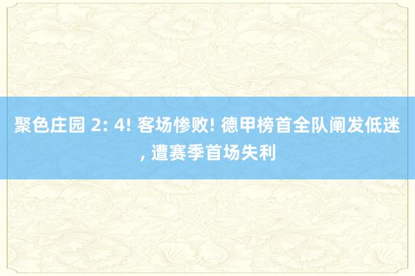 聚色庄园 2: 4! 客场惨败! 德甲榜首全队阐发低迷， 遭赛季首场失利