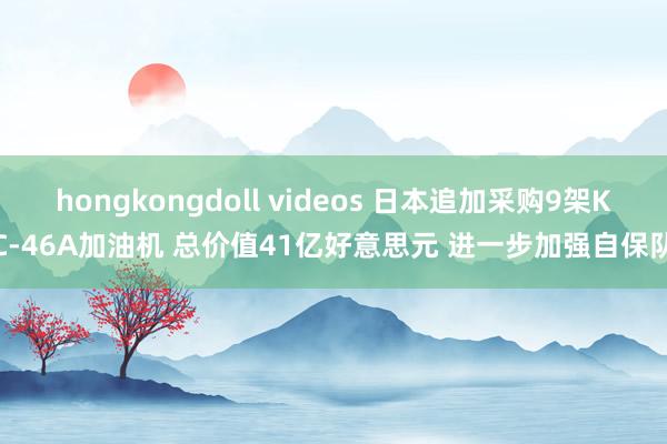 hongkongdoll videos 日本追加采购9架KC-46A加油机 总价值41亿好意思元 进一步加强自保队