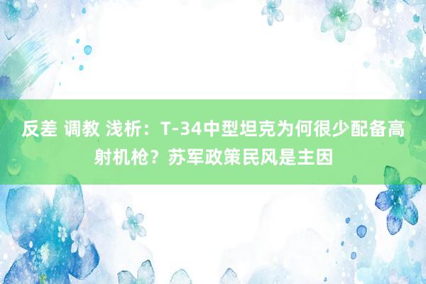 反差 调教 浅析：T-34中型坦克为何很少配备高射机枪？苏军政策民风是主因