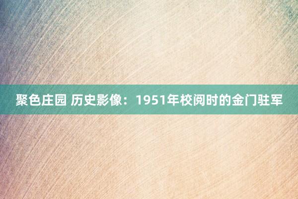 聚色庄园 历史影像：1951年校阅时的金门驻军