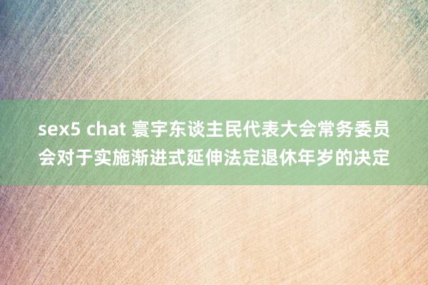 sex5 chat 寰宇东谈主民代表大会常务委员会对于实施渐进式延伸法定退休年岁的决定