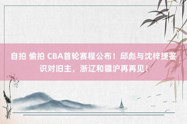 自拍 偷拍 CBA首轮赛程公布！邱彪与沈梓捷鉴识对旧主，浙辽和疆沪再再见！