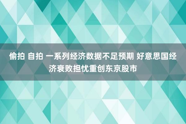 偷拍 自拍 一系列经济数据不足预期 好意思国经济衰败担忧重创东京股市