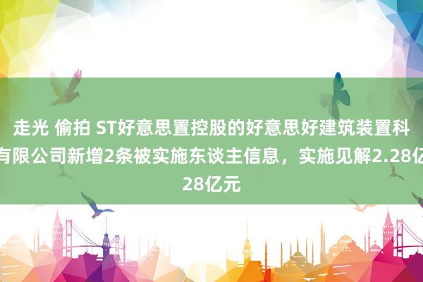 走光 偷拍 ST好意思置控股的好意思好建筑装置科技有限公司新增2条被实施东谈主信息，实施见解2.28亿元