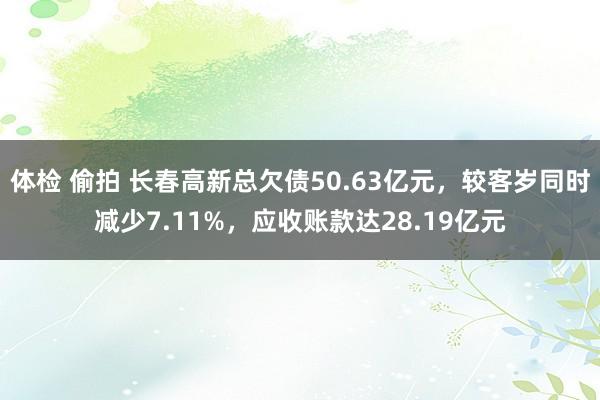 体检 偷拍 长春高新总欠债50.63亿元，较客岁同时减少7.11%，应收账款达28.19亿元