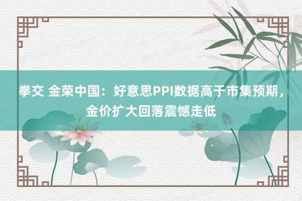 拳交 金荣中国：好意思PPI数据高于市集预期，金价扩大回落震憾走低