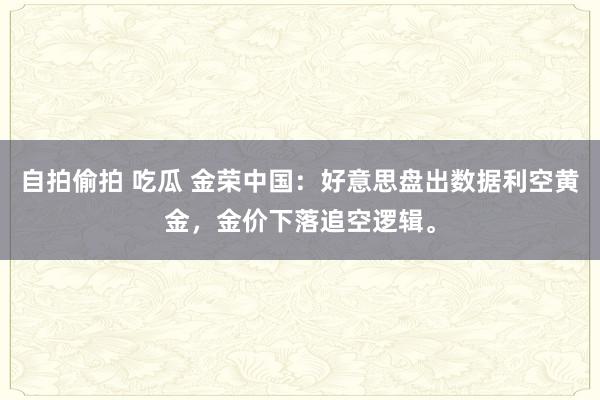 自拍偷拍 吃瓜 金荣中国：好意思盘出数据利空黄金，金价下落追空逻辑。