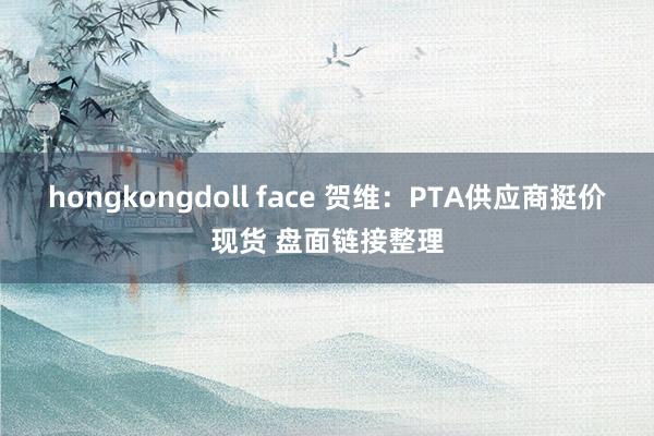 hongkongdoll face 贺维：PTA供应商挺价现货 盘面链接整理