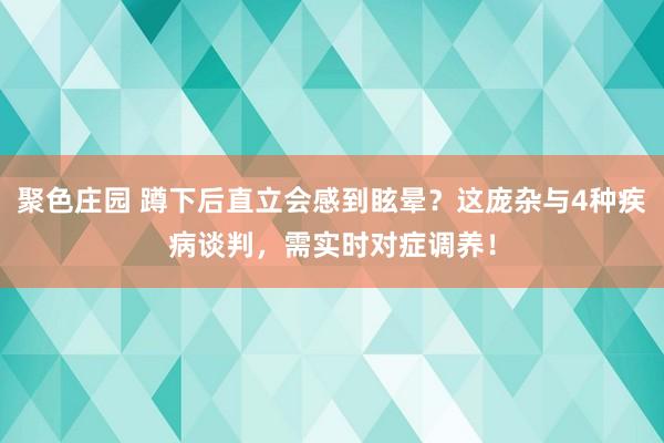 聚色庄园 蹲下后直立会感到眩晕？这庞杂与4种疾病谈判，需实时对症调养！