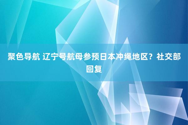 聚色导航 辽宁号航母参预日本冲绳地区？社交部回复