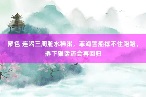 聚色 连喝三周脏水稀粥，菲海警船撑不住跑路，撂下狠话还会再回归