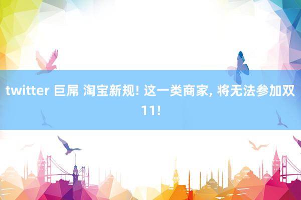 twitter 巨屌 淘宝新规! 这一类商家， 将无法参加双11!