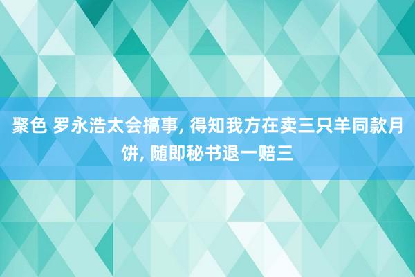 聚色 罗永浩太会搞事， 得知我方在卖三只羊同款月饼， 随即秘书退一赔三