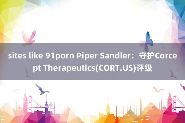 sites like 91porn Piper Sandler：守护Corcept Therapeutics(CORT.US)评级