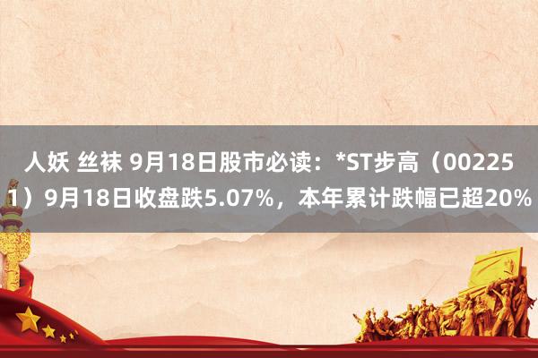 人妖 丝袜 9月18日股市必读：*ST步高（002251）9月18日收盘跌5.07%，本年累计跌幅已超20%