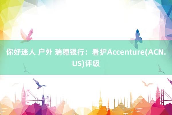 你好迷人 户外 瑞穗银行：看护Accenture(ACN.US)评级