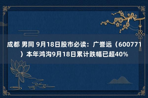 成都 男同 9月18日股市必读：广誉远（600771）本年鸿沟9月18日累计跌幅已超40%