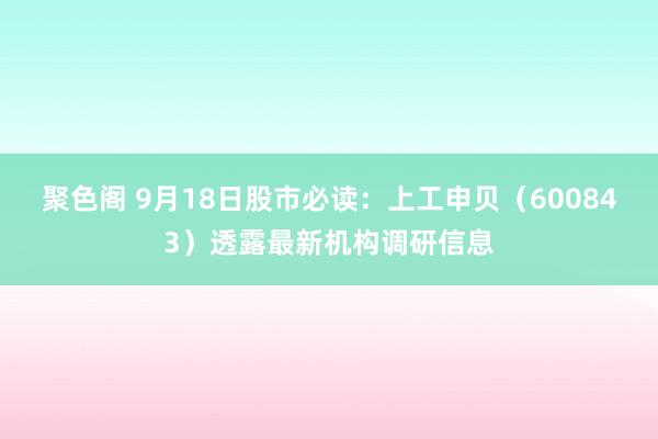 聚色阁 9月18日股市必读：上工申贝（600843）透露最新机构调研信息