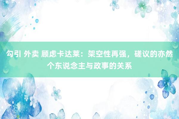 勾引 外卖 顾虑卡达莱：架空性再强，磋议的亦然个东说念主与政事的关系