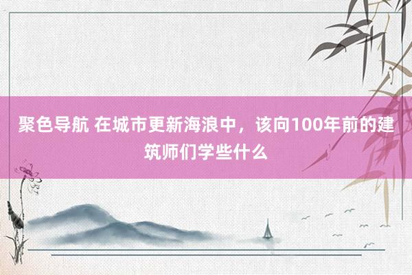 聚色导航 在城市更新海浪中，该向100年前的建筑师们学些什么